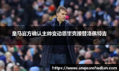 皇马官方确认主帅变动恩里克接替洛佩特吉