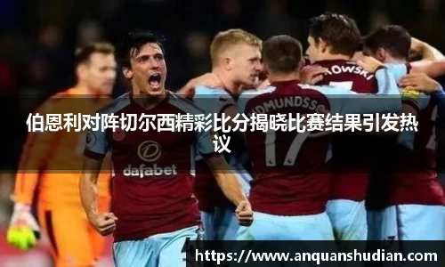 伯恩利对阵切尔西精彩比分揭晓比赛结果引发热议