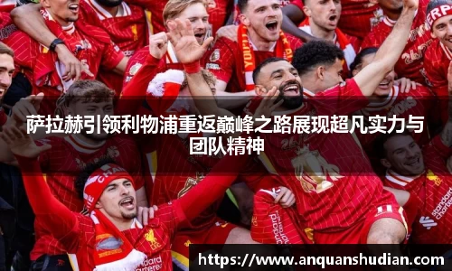 萨拉赫引领利物浦重返巅峰之路展现超凡实力与团队精神