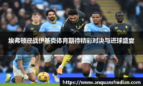 埃弗顿迎战伊基克体育期待精彩对决与进球盛宴