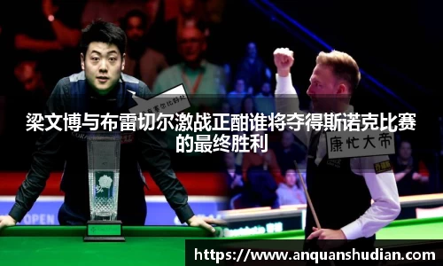 梁文博与布雷切尔激战正酣谁将夺得斯诺克比赛的最终胜利