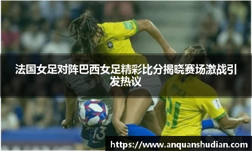 法国女足对阵巴西女足精彩比分揭晓赛场激战引发热议