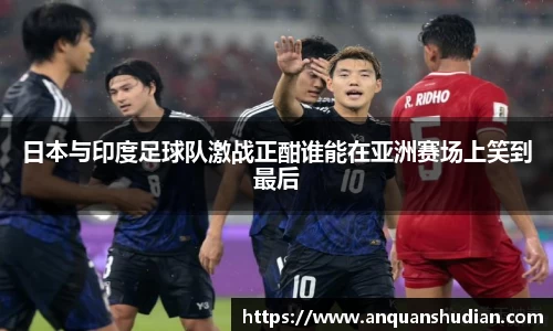 日本与印度足球队激战正酣谁能在亚洲赛场上笑到最后