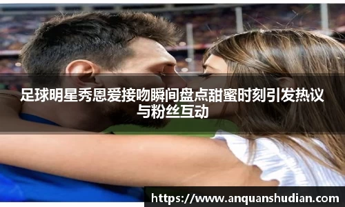 足球明星秀恩爱接吻瞬间盘点甜蜜时刻引发热议与粉丝互动