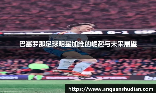巴塞罗那足球明星加维的崛起与未来展望