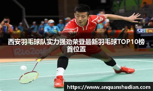西安羽毛球队实力强劲荣登最新羽毛球TOP10榜首位置
