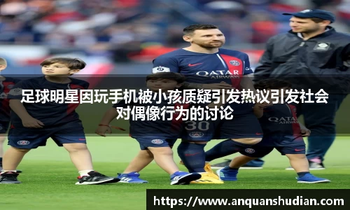 足球明星因玩手机被小孩质疑引发热议引发社会对偶像行为的讨论